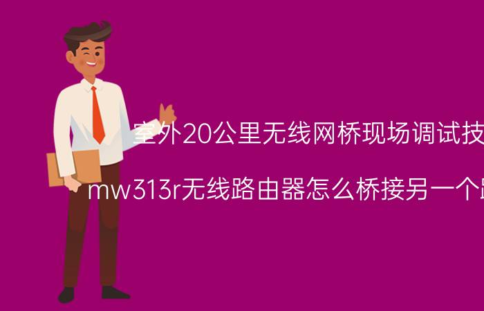 室外20公里无线网桥现场调试技巧 mw313r无线路由器怎么桥接另一个路由器？